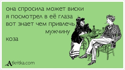 Она спросила - Может, виски? - я посмотрел в её глаза... вот знает, чем привлечь мужчину